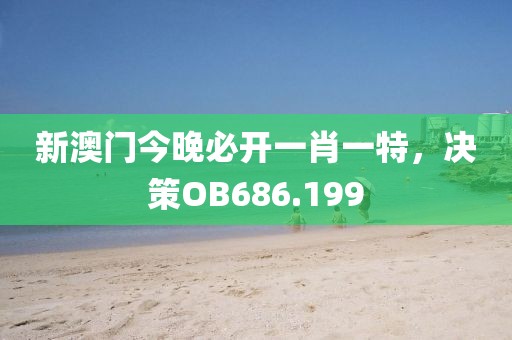 新澳门今晚必开一肖一特，决策OB686.199