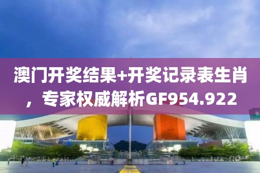 澳门开奖结果+开奖记录表生肖，专家权威解析GF954.922