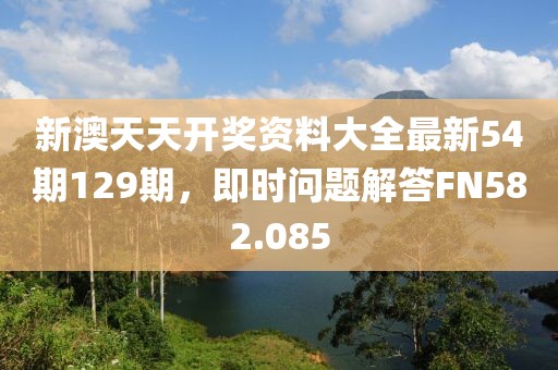 新澳天天开奖资料大全最新54期129期，即时问题解答FN582.085