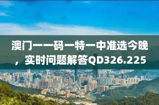 澳门一一码一特一中准选今晚，实时问题解答QD326.225