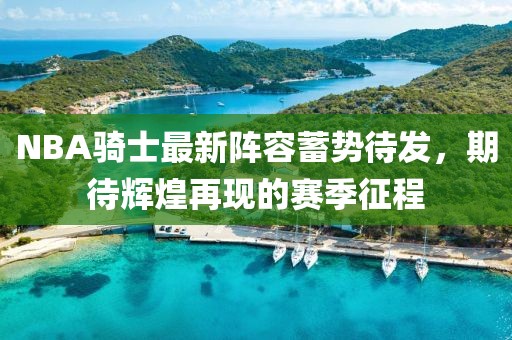 NBA骑士最新阵容蓄势待发，期待辉煌再现的赛季征程
