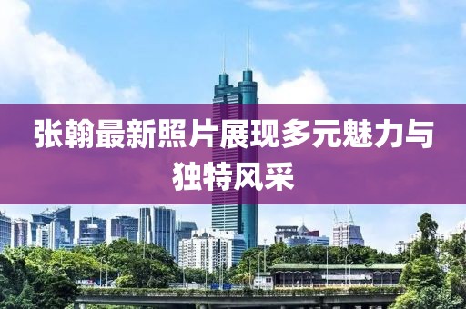 张翰最新照片展现多元魅力与独特风采