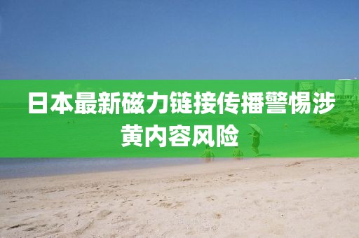 日本最新磁力链接传播警惕涉黄内容风险