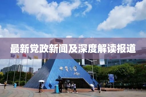最新党政新闻及深度解读报道