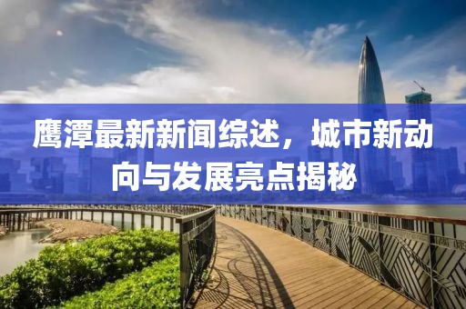 鹰潭最新新闻综述，城市新动向与发展亮点揭秘