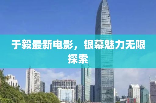 于毅最新电影，银幕魅力无限探索