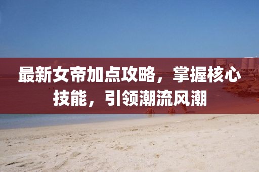 最新女帝加点攻略，掌握核心技能，引领潮流风潮