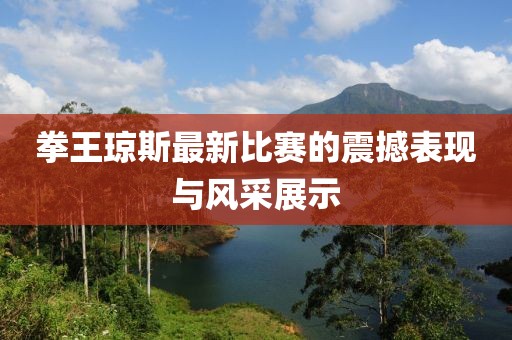 拳王琼斯最新比赛的震撼表现与风采展示
