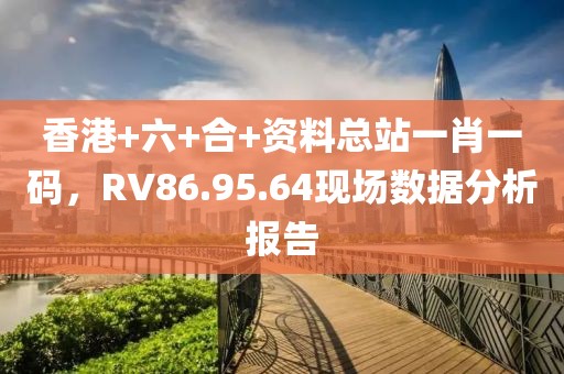 香港+六+合+资料总站一肖一码，RV86.95.64现场数据分析报告
