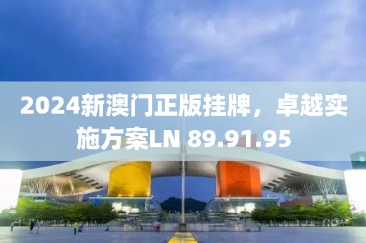 2024新澳门正版挂牌，卓越实施方案LN 89.91.95