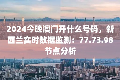 2024今晚澳门开什么号码，新西兰实时数据监测：77.73.98节点分析