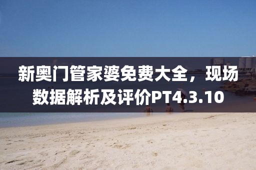 新奥门管家婆免费大全，现场数据解析及评价PT4.3.10