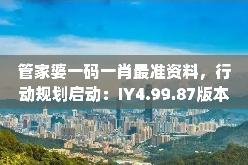 管家婆一码一肖最准资料，行动规划启动：IY4.99.87版本