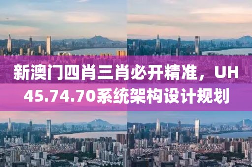 新澳门四肖三肖必开精准，UH45.74.70系统架构设计规划
