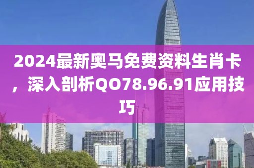 2024最新奥马免费资料生肖卡，深入剖析QO78.96.91应用技巧
