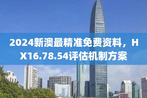 2024新澳最精准免费资料，HX16.78.54评估机制方案