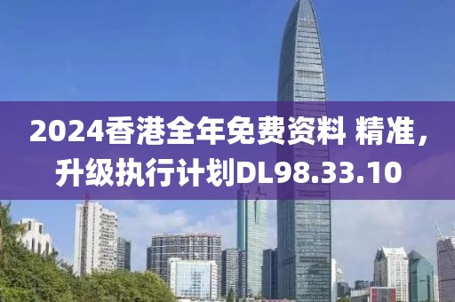 2024香港全年免费资料 精准，升级执行计划DL98.33.10
