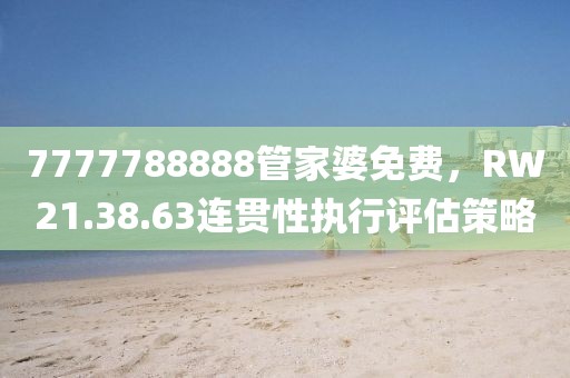 7777788888管家婆免费，RW21.38.63连贯性执行评估策略