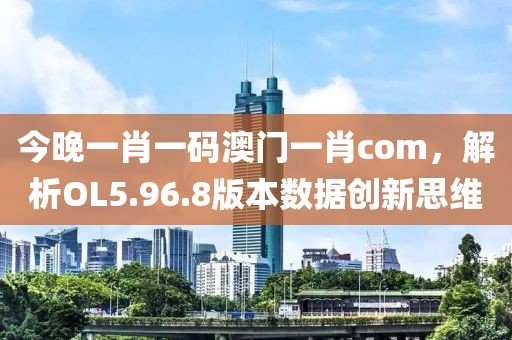 今晚一肖一码澳门一肖com，解析OL5.96.8版本数据创新思维