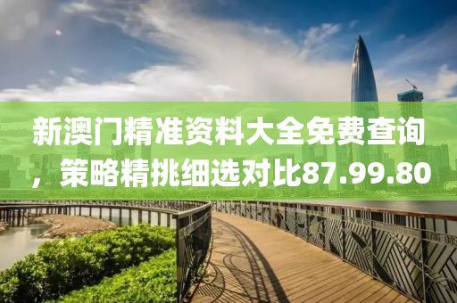 新澳门精准资料大全免费查询，策略精挑细选对比87.99.80