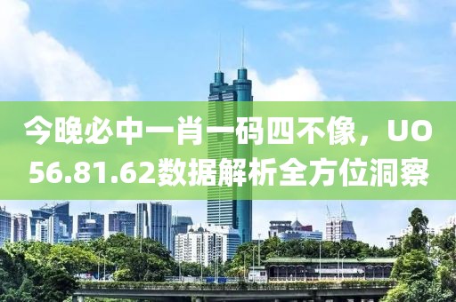 今晚必中一肖一码四不像，UO56.81.62数据解析全方位洞察