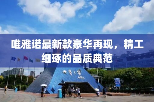 唯雅诺最新款豪华再现，精工细琢的品质典范
