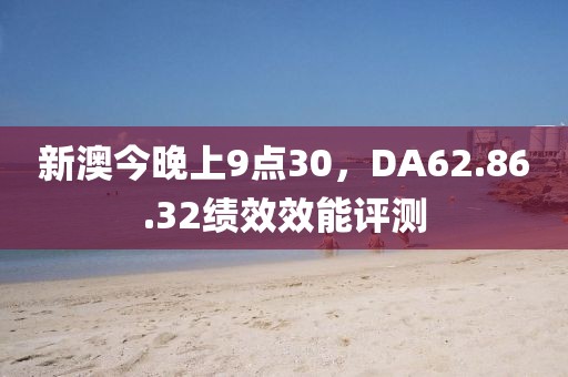 新澳今晚上9点30，DA62.86.32绩效效能评测