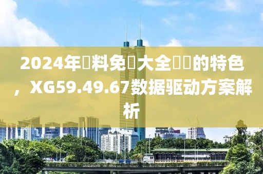 2024年資料免費大全優勢的特色，XG59.49.67数据驱动方案解析