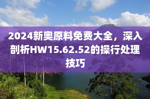 2024新奥原料免费大全，深入剖析HW15.62.52的操行处理技巧