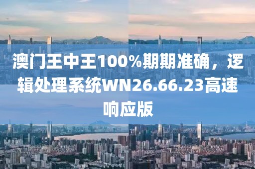 澳门王中王100%期期准确，逻辑处理系统WN26.66.23高速响应版