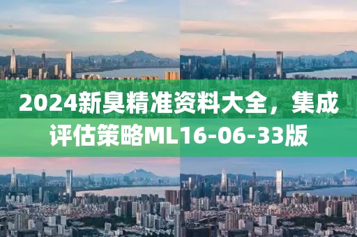 2024新臭精准资料大全，集成评估策略ML16-06-33版