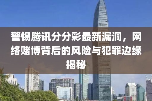 警惕腾讯分分彩最新漏洞，网络赌博背后的风险与犯罪边缘揭秘