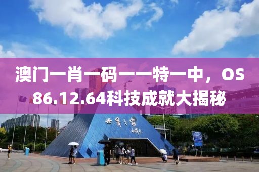 澳门一肖一码一一特一中，OS86.12.64科技成就大揭秘
