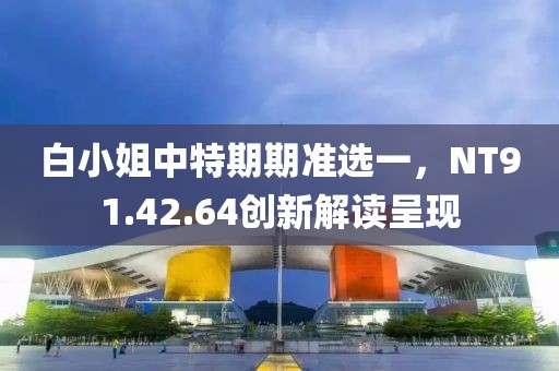 白小姐中特期期准选一，NT91.42.64创新解读呈现