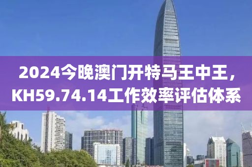 2024今晚澳门开特马王中王，KH59.74.14工作效率评估体系