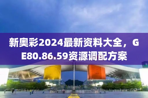 新奥彩2024最新资料大全，GE80.86.59资源调配方案