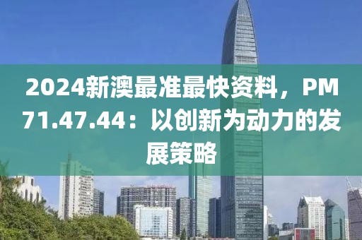2024新澳最准最快资料，PM71.47.44：以创新为动力的发展策略