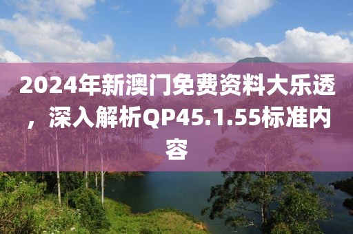 2024年新澳门免费资料大乐透，深入解析QP45.1.55标准内容