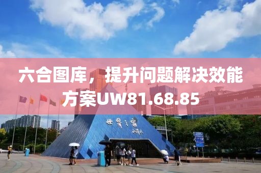 六合图库，提升问题解决效能方案UW81.68.85