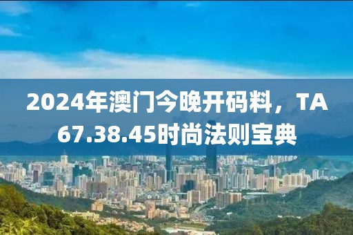2024年澳门今晚开码料，TA67.38.45时尚法则宝典