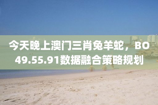 今天晚上澳门三肖兔羊蛇，BO49.55.91数据融合策略规划