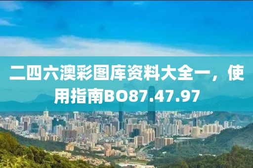 二四六澳彩图库资料大全一，使用指南BO87.47.97