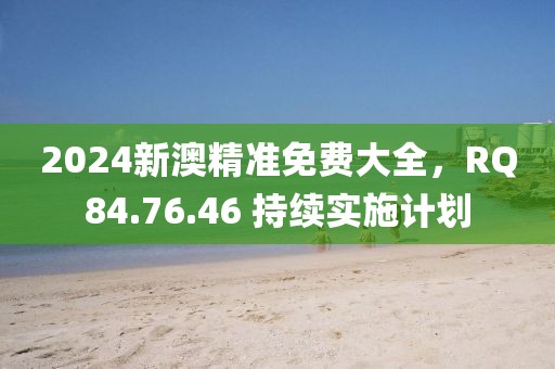 2024新澳精准免费大全，RQ84.76.46 持续实施计划
