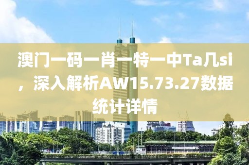 澳门一码一肖一特一中Ta几si，深入解析AW15.73.27数据统计详情