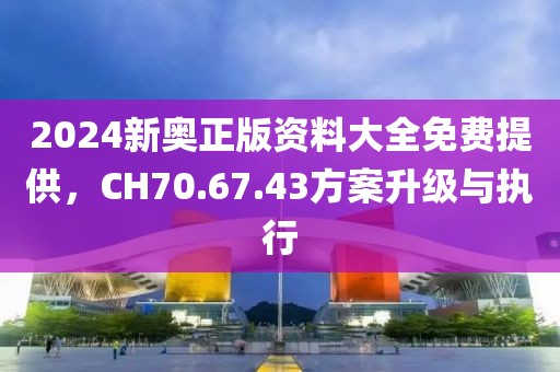 2024新奥正版资料大全免费提供，CH70.67.43方案升级与执行