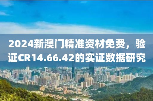 2024新澳门精准资材免费，验证CR14.66.42的实证数据研究