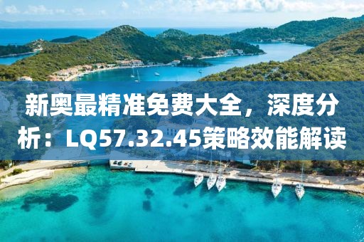 新奥最精准免费大全，深度分析：LQ57.32.45策略效能解读