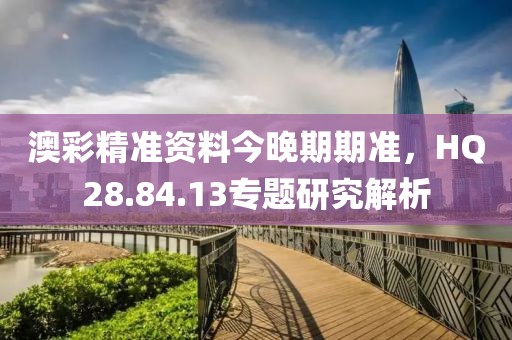澳彩精准资料今晚期期准，HQ28.84.13专题研究解析