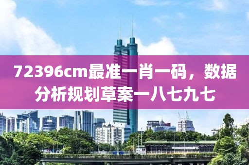 72396cm最准一肖一码，数据分析规划草案一八七九七