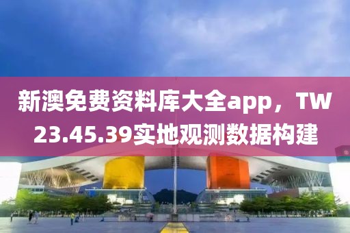新澳免费资料库大全app，TW23.45.39实地观测数据构建